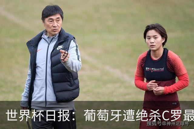 世界杯日报：葡萄牙遭绝杀C罗最后一舞 多国效仿美国上诉红黄牌
